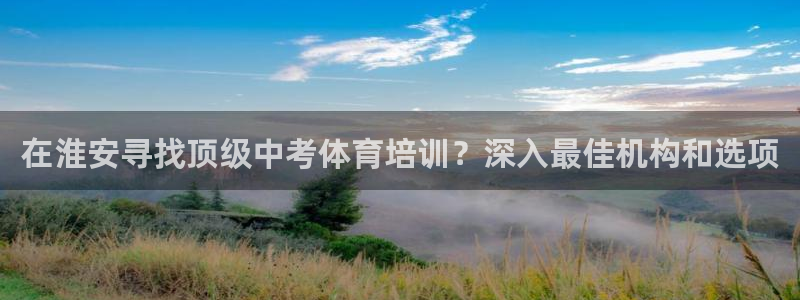 耀世集团视频直播怎么样：在淮安寻找顶级中考体育培训？