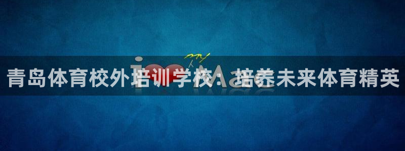 耀世平台注册开户要求：青岛体育校外培训学校：培养未来