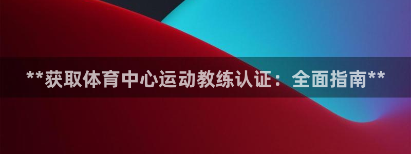 耀世娱乐出款快吗：**获取体育中心运动教练认证：全面