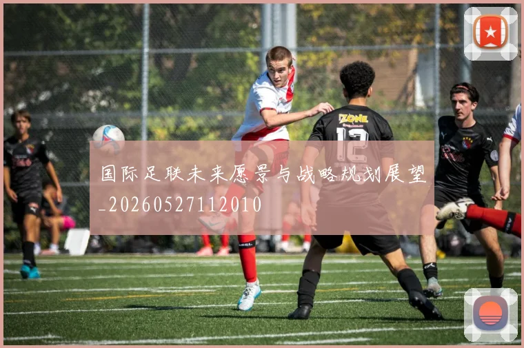 国际足联未来愿景与战略规划展望_20260527112010
