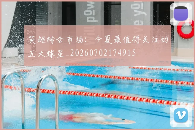 英超转会市场:今夏最值得关注的五大球星_20260702174915