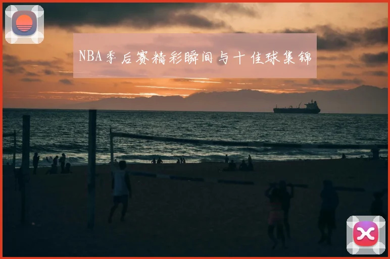 NBA季后赛精彩瞬间与十佳球集锦