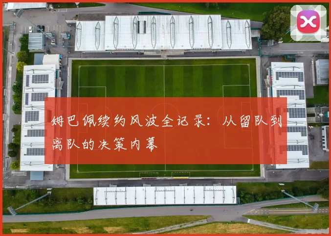 姆巴佩续约风波全记录：从留队到离队的决策内幕
