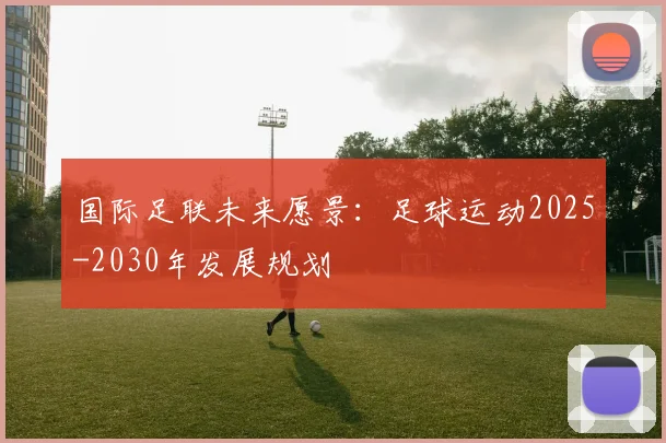 国际足联未来愿景:足球运动2025-2030年发展规划