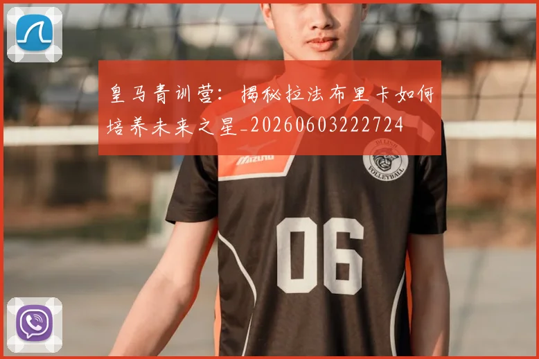 皇马青训营:揭秘拉法布里卡如何培养未来之星_20260603222724