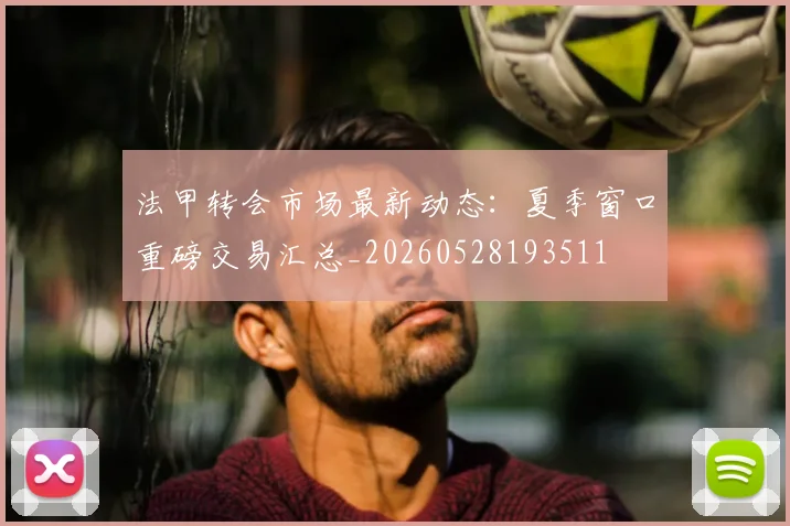 法甲转会市场最新动态:夏季窗口重磅交易汇总_20260528193511