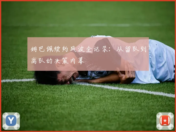 姆巴佩续约风波全记录:从留队到离队的决策内幕