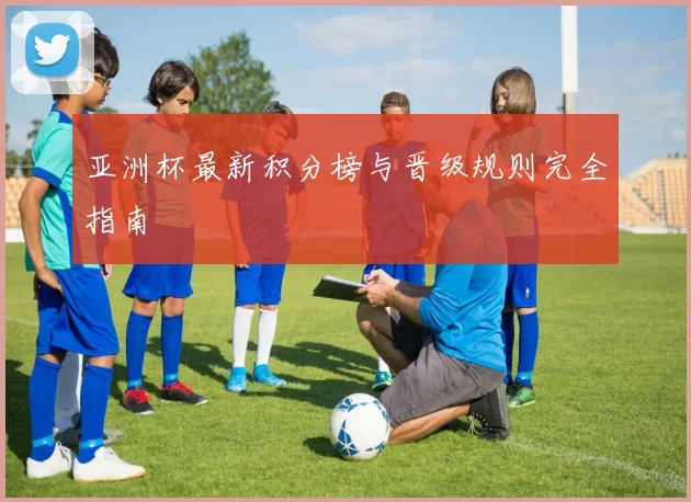 亚洲杯最新积分榜与晋级规则完全指南