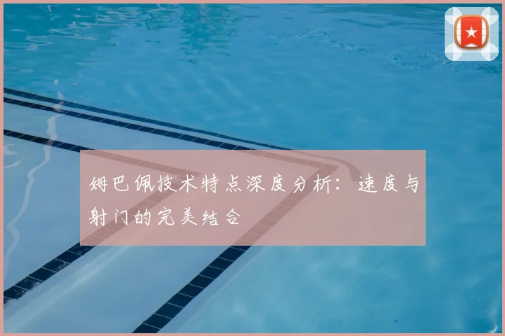 姆巴佩技术特点深度分析:速度与射门的完美结合