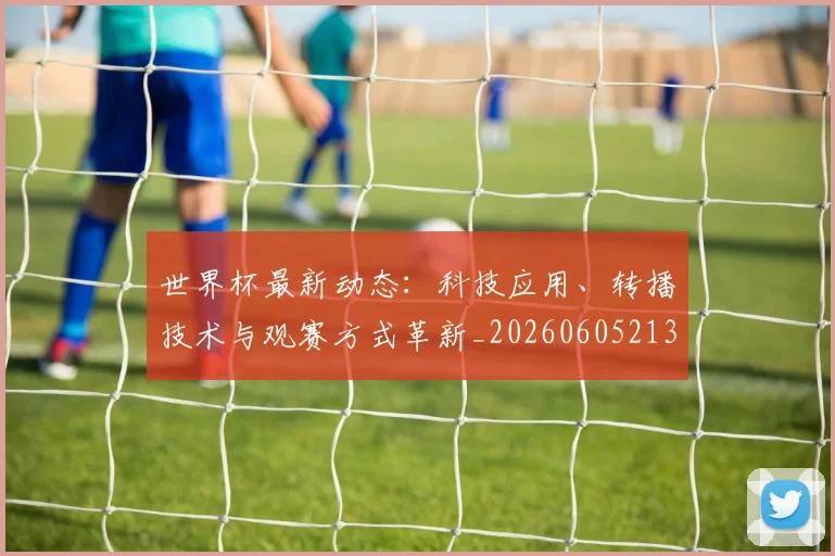 世界杯最新动态:科技应用、转播技术与观赛方式革新_20260605213916
