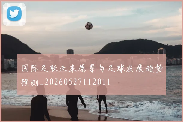 国际足联未来愿景与足球发展趋势预测_20260527112011