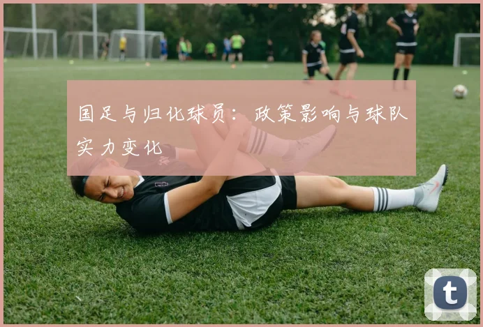 国足与归化球员：政策影响与球队实力变化