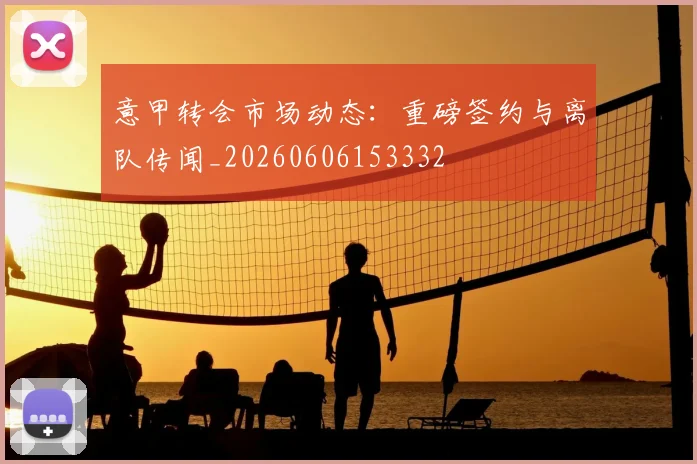 意甲转会市场动态:重磅签约与离队传闻_20260606153332