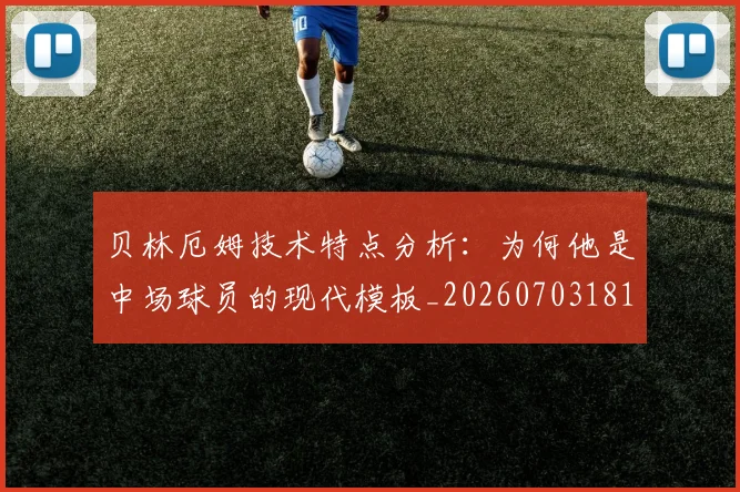 贝林厄姆技术特点分析:为何他是中场球员的现代模板_20260703181953
