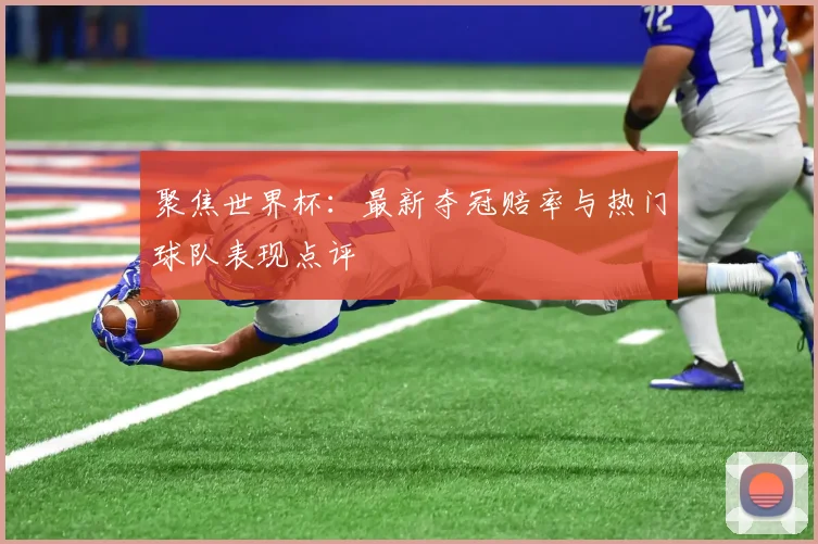 聚焦世界杯:最新夺冠赔率与热门球队表现点评