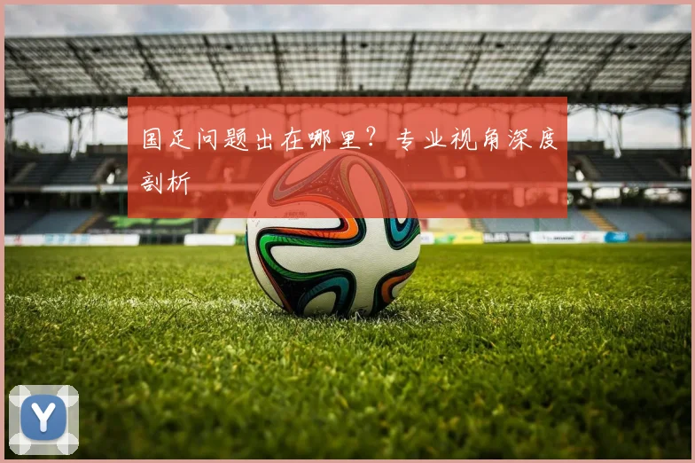 国足问题出在哪里?专业视角深度剖析