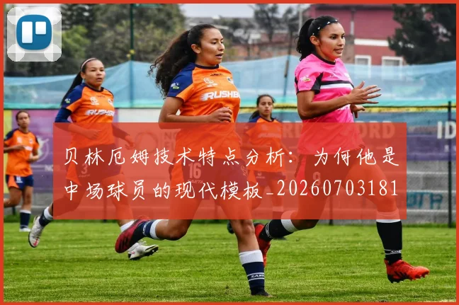 贝林厄姆技术特点分析:为何他是中场球员的现代模板_20260703181953