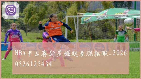 NBA季后赛新星崛起表现抢眼_20260526125434