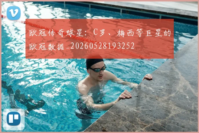 欧冠传奇球星:C罗、梅西等巨星的欧冠数据_20260528193252