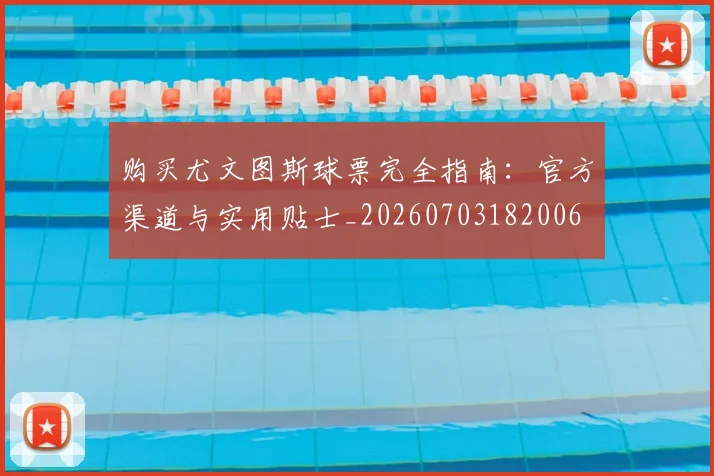 购买尤文图斯球票完全指南:官方渠道与实用贴士_20260703182006