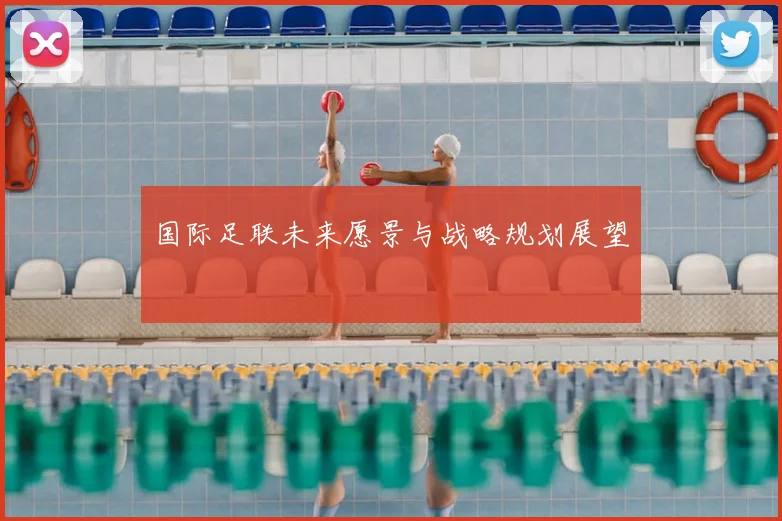 国际足联未来愿景与战略规划展望